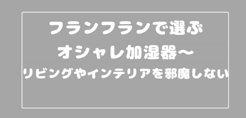 フランフランで選ぶオシャレ加湿器～リビングやインテリアを邪魔しない