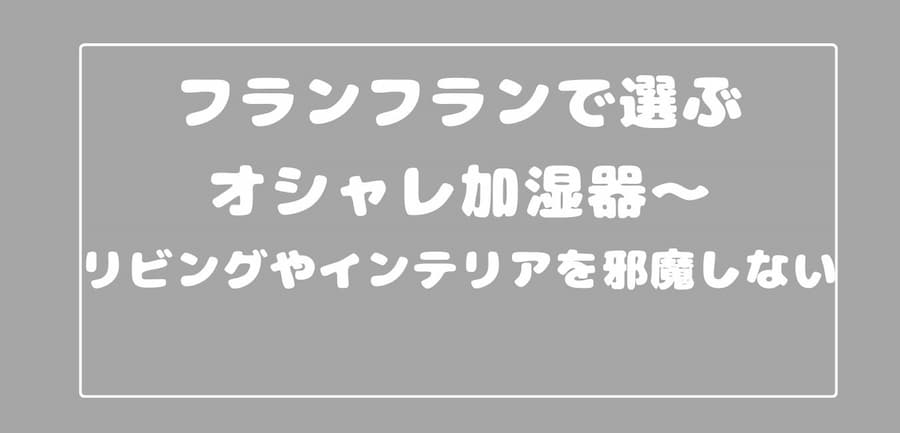 フランフランで選ぶオシャレ加湿器～リビングやインテリアを邪魔しない