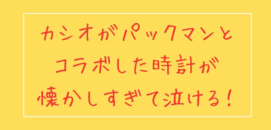 カシオがパックマンとコラボした時計が懐かしすぎて泣ける！