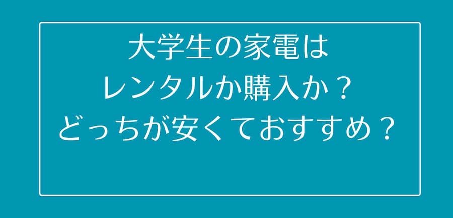 大学生の家電はレンタルか購入か？